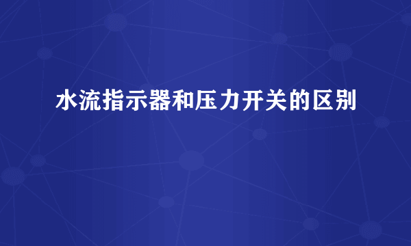 水流指示器和压力开关的区别