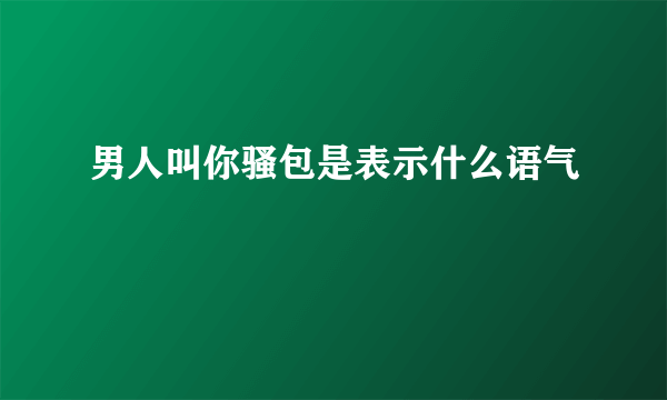 男人叫你骚包是表示什么语气