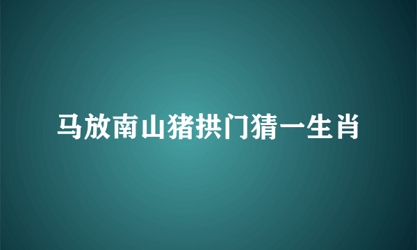 马放南山猪拱门猜一生肖