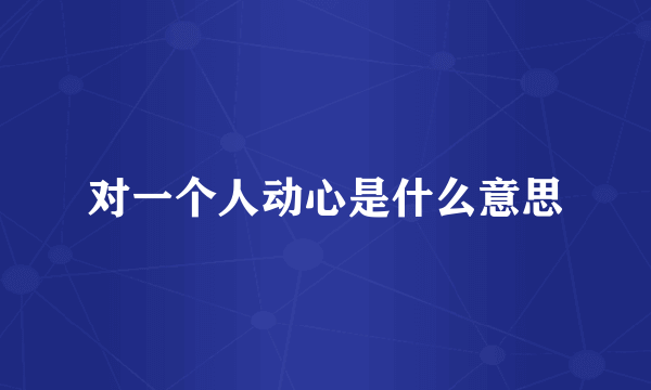 对一个人动心是什么意思