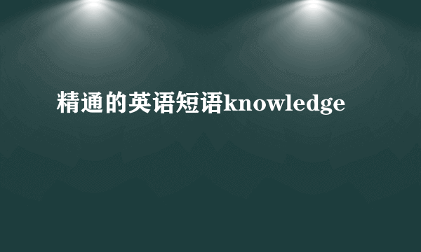 精通的英语短语knowledge