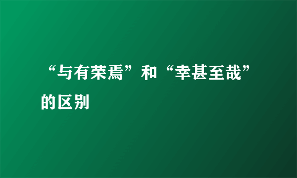 “与有荣焉”和“幸甚至哉”的区别
