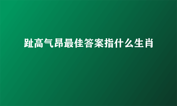 趾高气昂最佳答案指什么生肖
