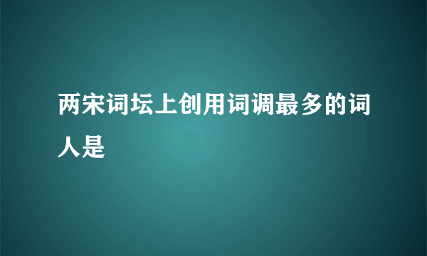 两宋词坛上创用词调最多的词人是