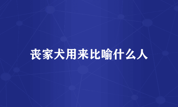 丧家犬用来比喻什么人