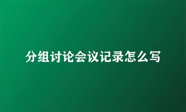 分组讨论会议记录怎么写