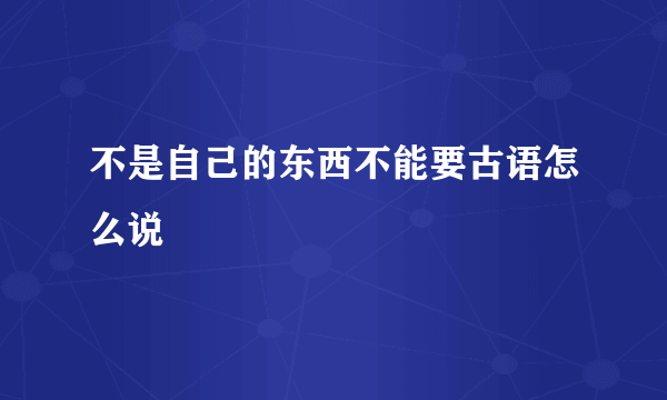 不是自己的东西不能要古语怎么说