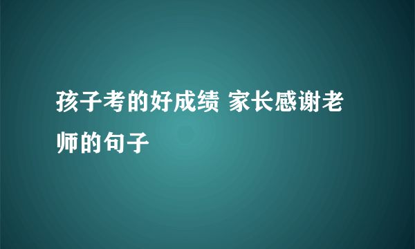 孩子考的好成绩 家长感谢老师的句子