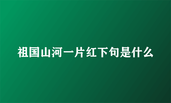 祖国山河一片红下句是什么