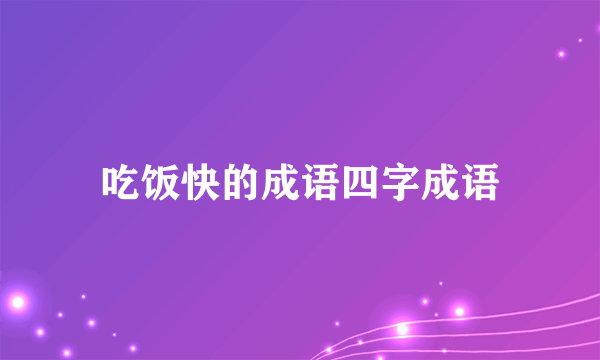 吃饭快的成语四字成语