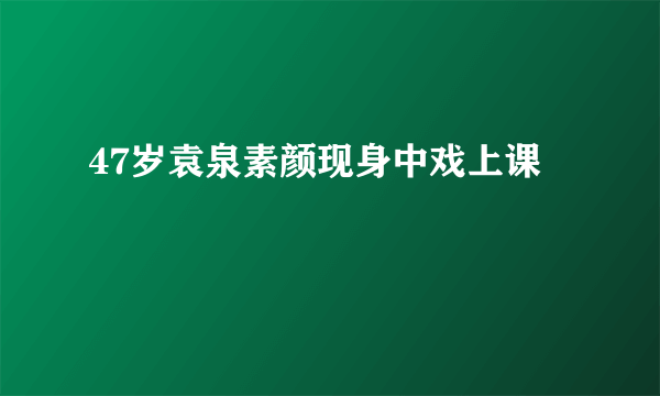 47岁袁泉素颜现身中戏上课