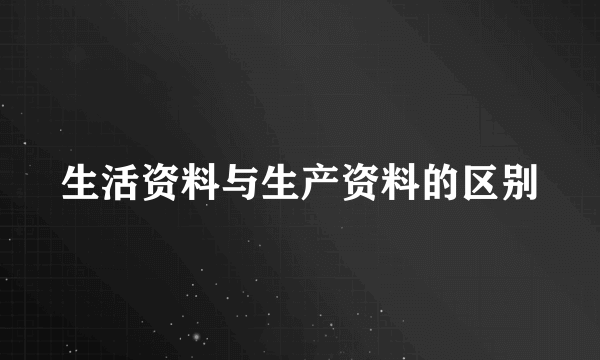 生活资料与生产资料的区别