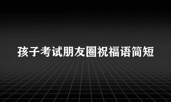 孩子考试朋友圈祝福语简短