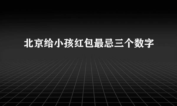 北京给小孩红包最忌三个数字