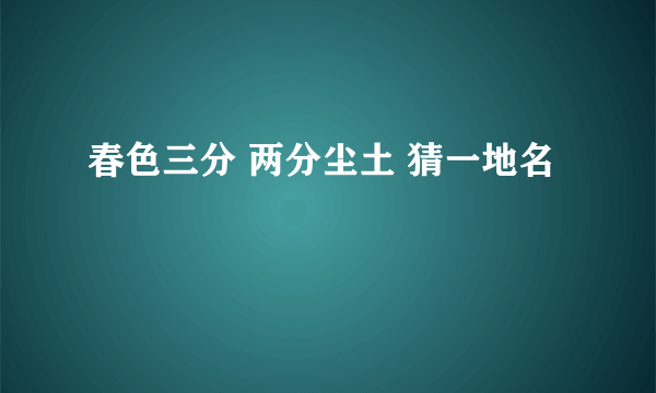 春色三分 两分尘土 猜一地名
