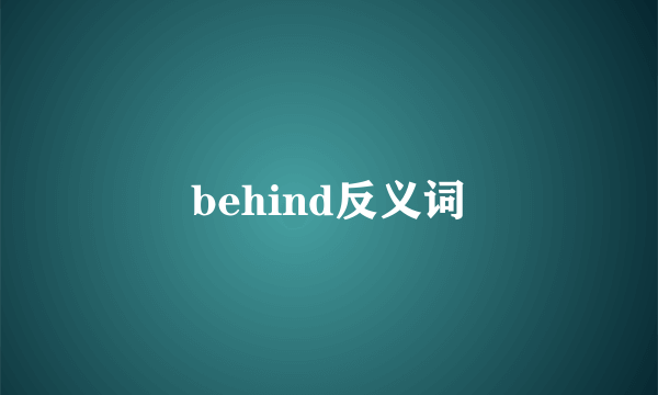 behind反义词