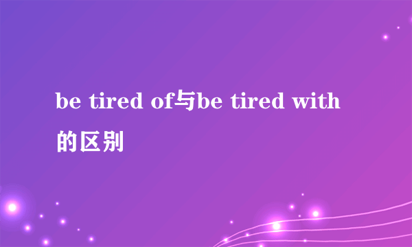 be tired of与be tired with的区别