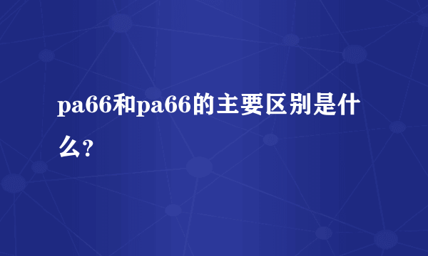 pa66和pa66的主要区别是什么？