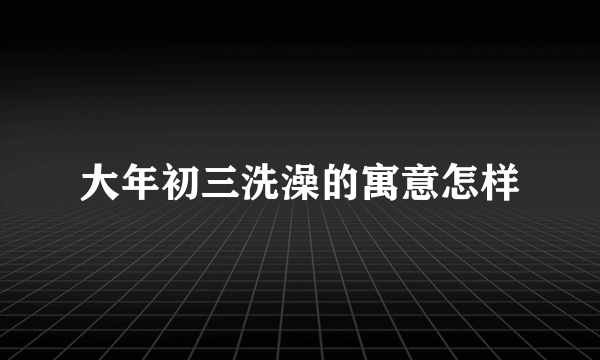 大年初三洗澡的寓意怎样