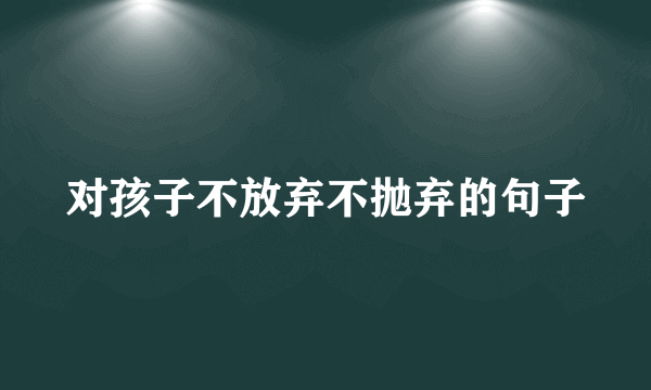 对孩子不放弃不抛弃的句子