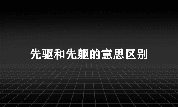 先驱和先躯的意思区别