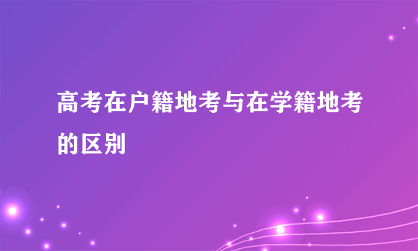 高考在户籍地考与在学籍地考的区别