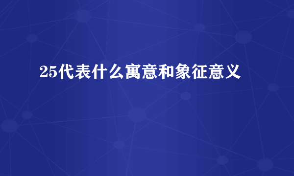 25代表什么寓意和象征意义