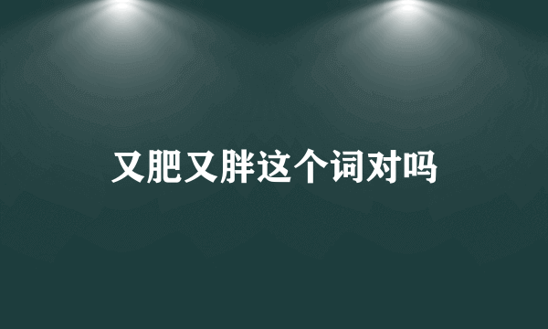 又肥又胖这个词对吗