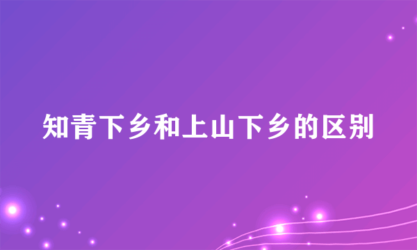 知青下乡和上山下乡的区别