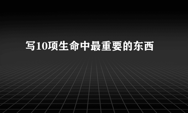 写10项生命中最重要的东西
