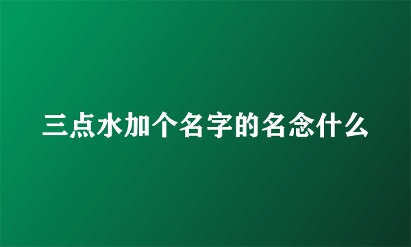 三点水加个名字的名念什么