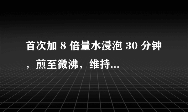 首次加 8 倍量水浸泡 30 分钟，煎至微沸，维持 1 小时，滤过收集药液；