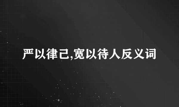 严以律己,宽以待人反义词
