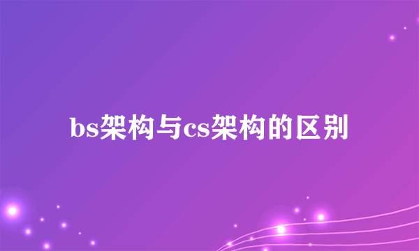 bs架构与cs架构的区别