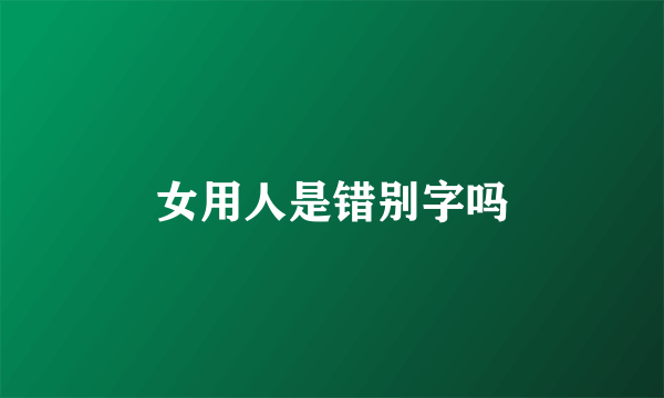 女用人是错别字吗