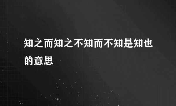 知之而知之不知而不知是知也的意思
