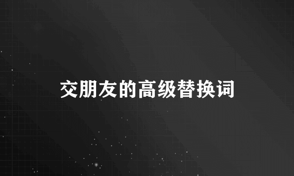 交朋友的高级替换词
