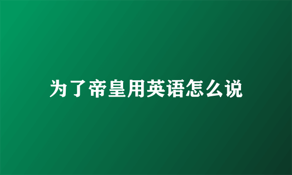 为了帝皇用英语怎么说