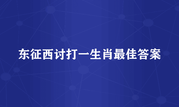 东征西讨打一生肖最佳答案