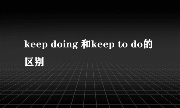 keep doing 和keep to do的区别