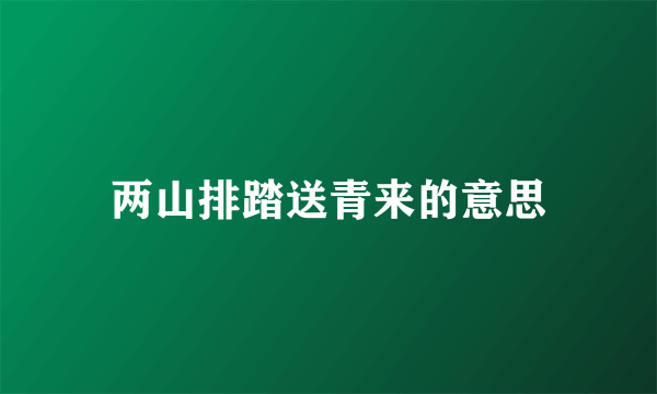 两山排踏送青来的意思