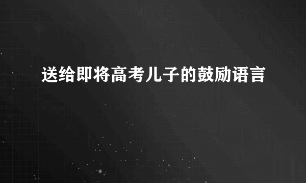 送给即将高考儿子的鼓励语言