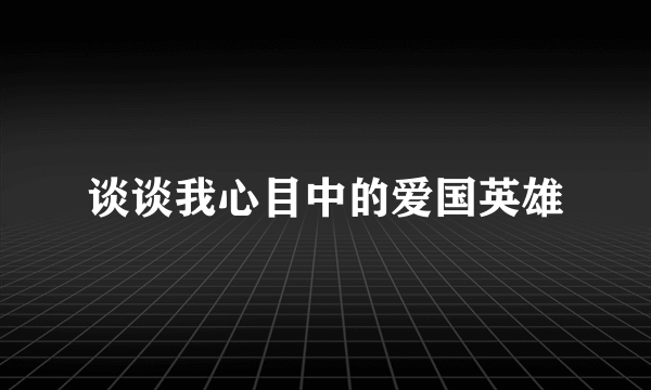 谈谈我心目中的爱国英雄