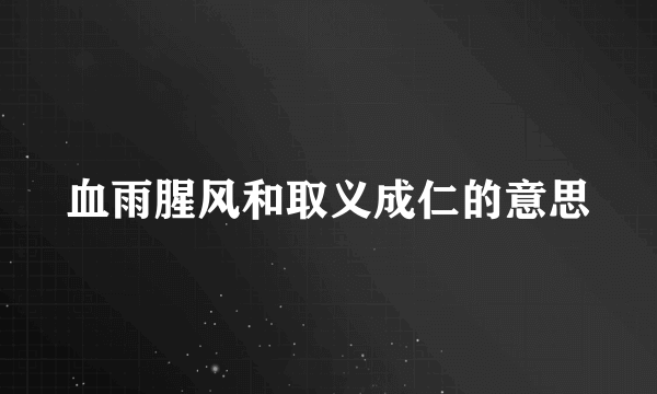 血雨腥风和取义成仁的意思
