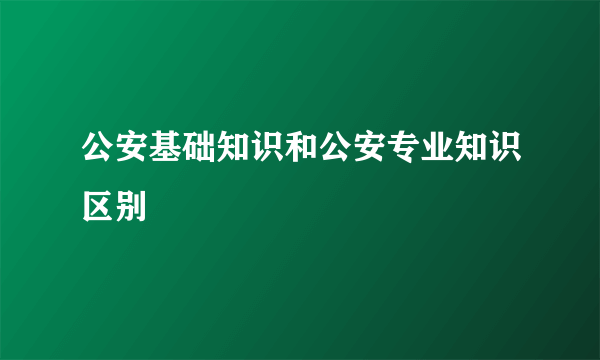 公安基础知识和公安专业知识区别