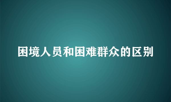 困境人员和困难群众的区别