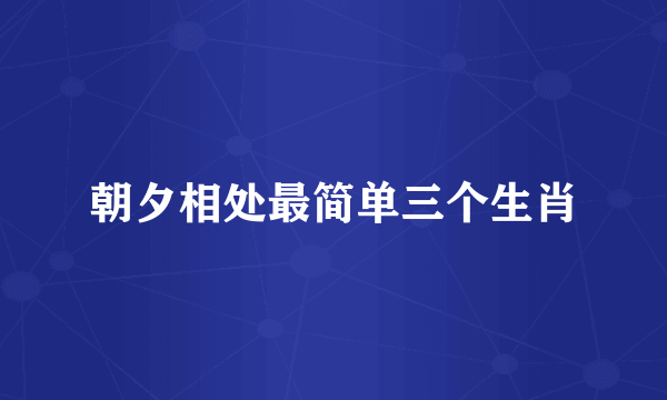 朝夕相处最简单三个生肖