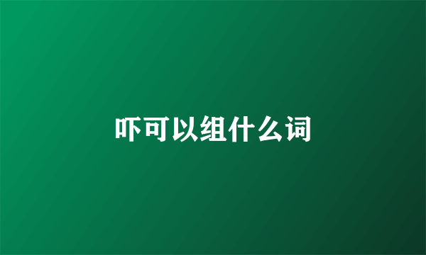 吓可以组什么词