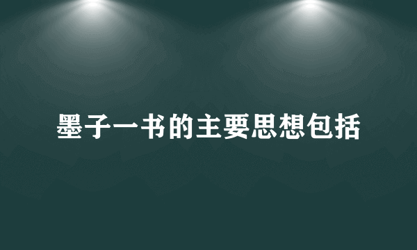 墨子一书的主要思想包括