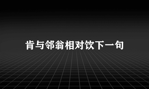 肯与邻翁相对饮下一句